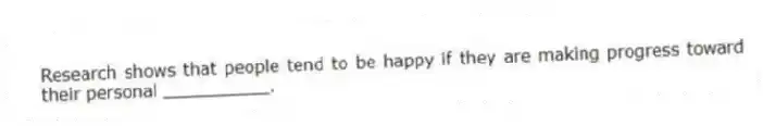 Research shows that people tend to be happy if they are making progress toward their personal __________.
