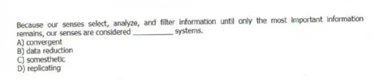 Because our senses select, analyze, and filter information until only the most important information remains, our senses are considered __________ systems.
A) convergent
B) data reduction
C) somesthetic
D) replicating