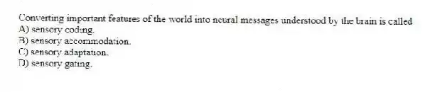 Converting important features of the world into neural messages understood by the brain is called
A) sensory coding.
B) sensory accommodation.
C) sensory adaptation.
D) sensory gating.