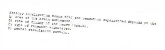 Sensory localization means that the sensation experienced depends on the
A) area of the brain activated.
B) rate of firing of the nerve impulse.
C) type of receptor stimulated.
D) neural stimulation pattern.