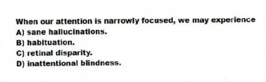 When our attention is narrowly focused, we may experience
A) sane hallucinations.
B) habituation.
C) retinal disparity.
D) inattentional blindness.