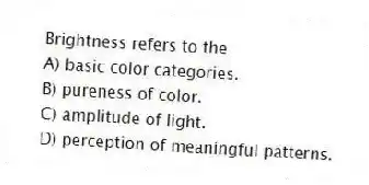 Brightness refers to the
A) basic color categories.
B) pureness of color.
C) amplitude of light.
D) perception of meaningful patterns.