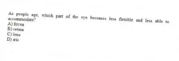 As people age, which part of the eye becomes less flexible and less able to accommodate?
A) fovea
B) retina
C) lens
D) iris