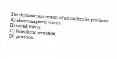 The rhythmic movement of air molecules produces
A) electromagnetic waves.
B) sound waves.
C) kinesthetic sensation.
D) gustation.