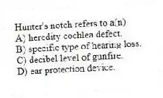 Hunter's notch refers to a(n)
A) heredity cochlea defect.
B) specific type of hearing loss.
C) decibel level of gunfire.
D) ear protection device.