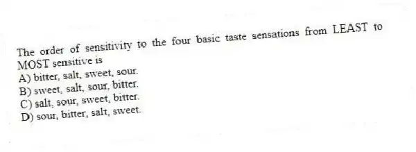 The order of sensitivity to the four basic taste sensations from LEAST to MOST sensitive is
A) bitter, salt, sweet, sour.
B) sweet, salt, sour, bitter.
C) salt, sour, sweet, bitter.
D) sour, bitter, salt, sweet.