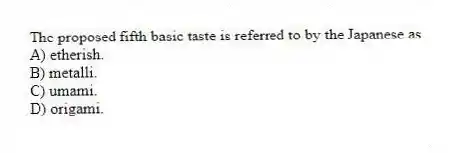 The proposed fifth basic taste is referred to by the Japanese as
A) etherish.
B) metalli.
C) umami.
D) origami.