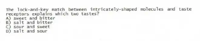 The lock-and-key match between intricately-shaped molecules and taste receptors explains which two tastes?
A) sweet and bitter
B) salt and bitter
C) sour and sweet
D) salt and sour