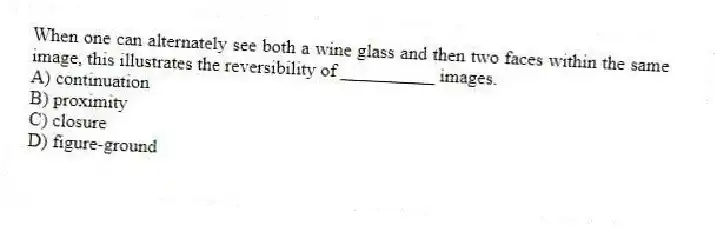 When one can alternately see both a wine glass and then two faces within the same image, this illustrates the reversibility of __________ images.
A) continuation
B) proximity
C) closure
D) figure-ground