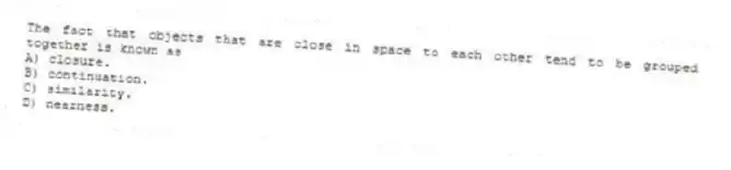 The fact that objects that are close in space to each other tend to be grouped together is known as
A) closure.
B) continuation.
C) similarity.
D) nearness.