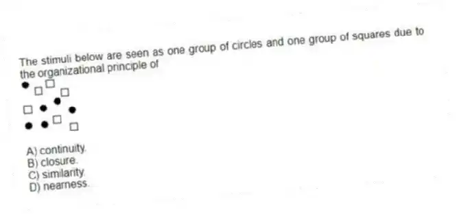 The stimuli below are seen as one group of circles and one group of squares due to the organizational principle of
A) continuity.
B) closure.
C) similarity.
D) nearness.