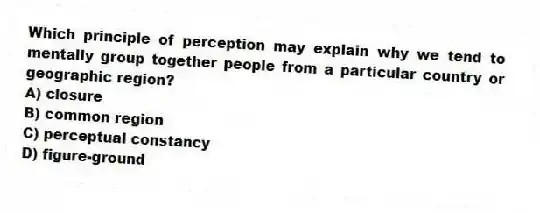 Which principle of perception may explain why we tend to mentally group together people from a particular country or geographic region?
A) closure
B) common region
C) perceptual constancy
D) figure-ground