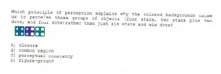 Which principle of perception explains why the colored backgrounds cause us to perceive three groups of objects (four stars, two stars plus two dots, and four dots)rather than just six stars and six dots?
A) closure
B) common region
C) perceptual constancy
D) figure-ground
