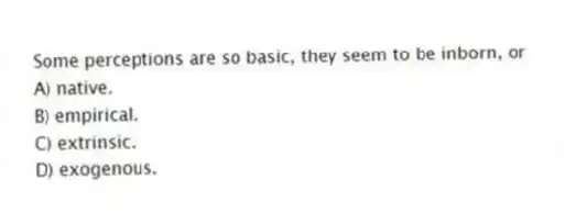 Some perceptions are so basic, they seem to be inborn, or
A) native.
B) empirical.
C) extrinsic.
D) exogenous.