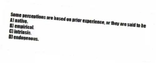 Some perceptions are based on prior experience, or they are said to be
A) native.
B) empirical.
C) intrinsic.
D) endogenous.