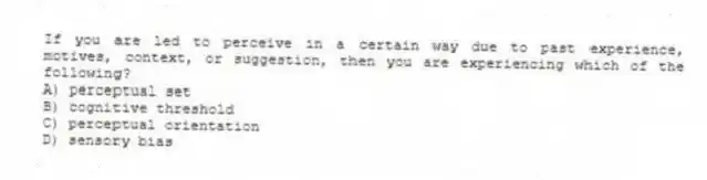 If you are led to perceive in a certain way due to past experience, motives, context, or suggestion, then you are experiencing which of the following?
A) perceptual set
B) cognitive threshold
C) perceptual orientation
D) sensory bias