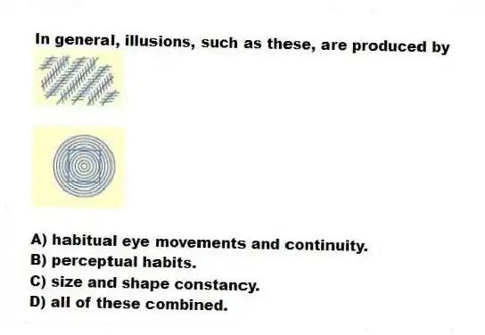 In general, illusions, such as these, are produced by
A) habitual eye movements and continuity.
B) perceptual habits.
C) size and shape constancy.
D) all of these combined.