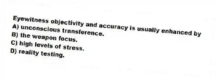 Eyewitness objectivity and accuracy is usually enhanced by
A) unconscious transference.
B) the weapon focus.
C) high levels of stress.
D) reality testing.