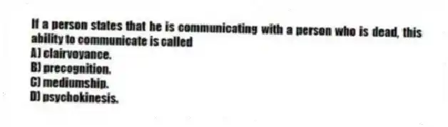 If a person states that he is communicating with a person who is dead, this ability to communicate is called
A) clairvoyance.
B) precognition.
C) mediumship.
D) psychokinesis.