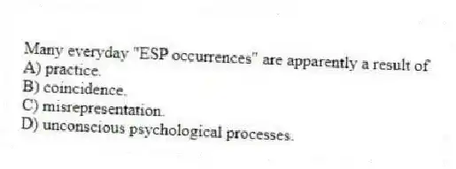 Many everyday "ESP occurrences" are apparently a result of
A) practice.
B) coincidence.
C) misrepresentation.
D) unconscious psychological processes.