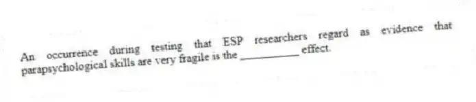 An occurrence during testing that ESP researchers regard as evidence that parapsychological skills are very fragile is the __________ effect.