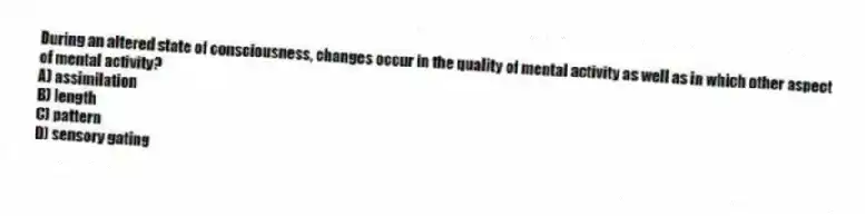 During an altered state of consciousness, changes occur in the quality of mental activity as well as in which other aspect of mental activity?
A) assimilation
B) length
C) pattern
D) sensory gating