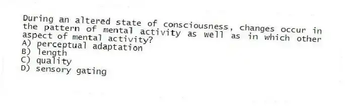 During an altered state of consciousness, changes occur in the pattern of mental activity as well as in which other aspect of mental activity?
A) perceptual adaptation
B) length
C) quality
D) sensory gating