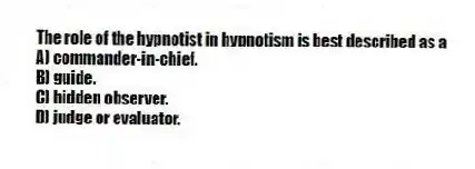 The role of the hypnotist in hypnotism is best described as a
A) commander-in-chief.
B) guide.
C) hidden observer.
D) judge or evaluator.