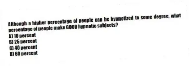 Although a higher percentage of people can be hypnotized to some degree, what percentage of people make GOOD hypnotic subjects?
A) 10 percent
B) 25 percent
C) 40 percent
D) 60 percent