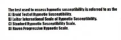 The test used to assess hypnotic susceptibility is referred to as the
A) Braid Test of Hypnotic Susceptibility.
B) Leiter International Scale of Hypnotic Susceptibility.
C) Stanford Hypnotic Susceptibility Scale.
D) Raven Progressive Hypnotic Scale.
