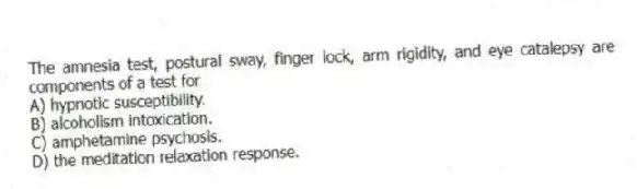 The amnesia test, postural sway, finger lock, arm rigidity, and eye catalepsy are components of a test for
A) hypnotic susceptibility.
B) alcoholism intoxication.
C) amphetamine psychosis.
D) the meditation relaxation response.