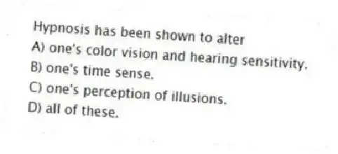 Hypnosis has been shown to alter
A) one's color vision and hearing sensitivity.
B) one's time sense.
C) one's perception of illusions.
D) all of these.