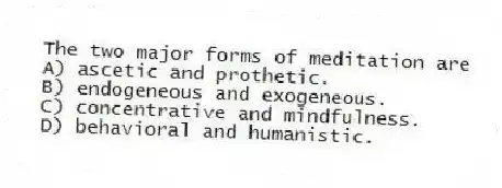 The two major forms of meditation are
A) ascetic and prothetic.
B) endogeneous and exogeneous.
C) concentrative and mindfulness.
D) behavioral and humanistic.