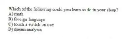 Which of the following could you learn to do in your sleep?
A) math
B) foreign language
C) touch a switch on cue
D) dream analysis