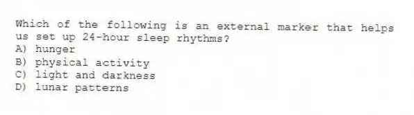 Which of the following is an external marker that helps us set up 24-hour sleep rhythms?
A) hunger
B) physical activity
C) light and darkness
D) lunar patterns