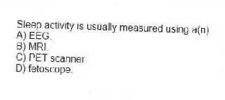 Sleep activity is usually measured using a(n)
A) EEG.
B) MRI.
C) PET scanner.
D) fetoscope.