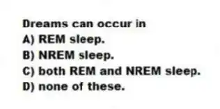 Dreams can occur in
A) REM sleep.
B) NREM sleep.
C) both REM and NREM sleep.
D) none of these.