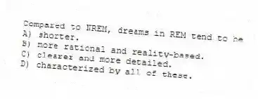Compared to NREM, dreams in REM tend to be
A) shorter.
B) more rational and reality-based.
C) clearer and more detailed.
D) characterized by all of these.