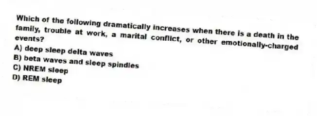 Which of the following dramatically increases when there is a death in the family, trouble at work, a marital conflict, or other emotionally-charged events?
A) deep sleep delta waves
B) beta waves and sleep spindles
C) NREM sleep
D) REM sleep