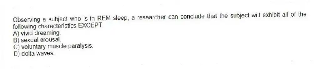 Observing a subject who is in REM sleep, a researcher can conclude that the subject will exhibit all of the following characteristics EXCEPT
A) vivid dreaming.
B) sexual arousal.
C) voluntary muscle paralysis.
D) delta waves.