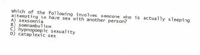 Which of the following involves someone who is actually sleeping attempting to have sex with another person?
A) sexsomnia
B) somnambulism
C) hypnopompic sexuality
D) cataplexic sex