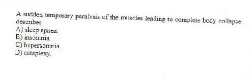 A sudden temporary paralysis of the muscles leading to complete body collapse describes
A) sleep apnea.
B) insomnia.
C) hypersomnia.
D) cataplexy.