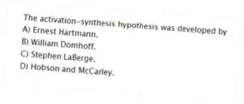 The activation-synthesis hypothesis was developed by
A) Ernest Hartmann.
B) William Domhoff.
C) Stephen LaBerge.
D) Hobson and McCarley.