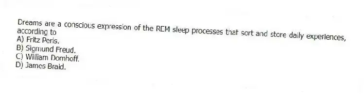 Dreams are a conscious expression of the REM sleep processes that sort and store daily experiences, according to
A) Fritz Perls.
B) Sigmund Freud.
C) William Domhoff.
D) James Braid.