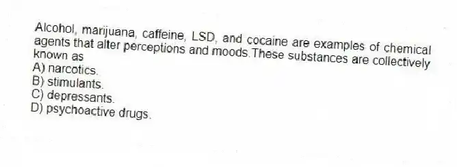 Alcohol, marijuana, caffeine, LSD, and cocaine are examples of chemical agents that alter perceptions and moods.These substances are collectively known as
A) narcotics.
B) stimulants.
C) depressants.
D) psychoactive drugs.