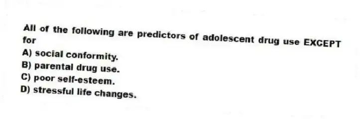 All of the following are predictors of adolescent drug use EXCEPT for
A) social conformity.
B) parental drug use.
C) poor self-esteem.
D) stressful life changes.