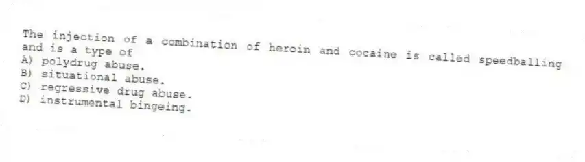 The injection of a combination of heroin and cocaine is called speedballing and is a type of
A) polydrug abuse.
B) situational abuse.
C) regressive drug abuse.
D) instrumental bingeing.