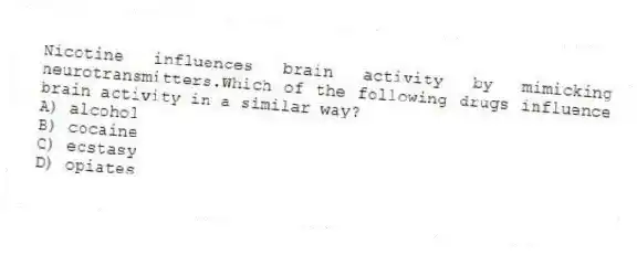 Nicotine influences brain activity by mimicking neurotransmitters.Which of the following drugs influence brain activity in a similar way?
A) alcohol
B) cocaine
C) ecstasy
D) opiates