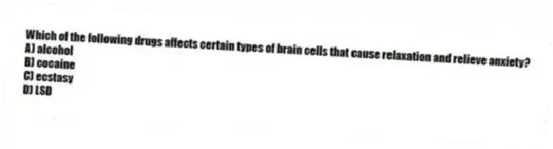 Which of the following drugs affects certain types of brain cells that cause relaxation and relieve anxiety?
A) alcohol
B) cocaine
C) ecstasy
D) LSD