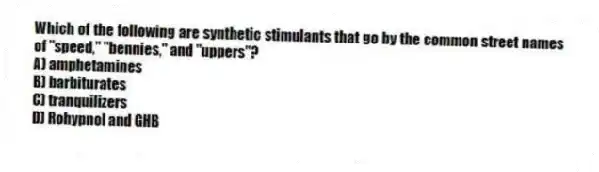 Which of the following are synthetic stimulants that go by the common street names of "speed," "bennies," and "uppers"?
A) amphetamines
B) barbiturates
C) tranquilizers
D) Rohypnol and GHB